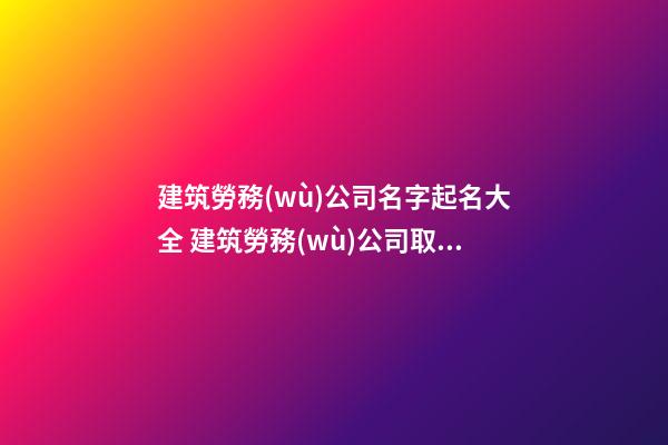 建筑勞務(wù)公司名字起名大全 建筑勞務(wù)公司取名參考